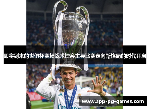 即将到来的世俱杯赛场战术博弈主导比赛走向新格局的时代开启