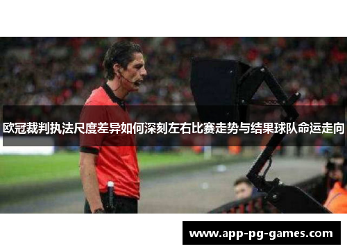 欧冠裁判执法尺度差异如何深刻左右比赛走势与结果球队命运走向