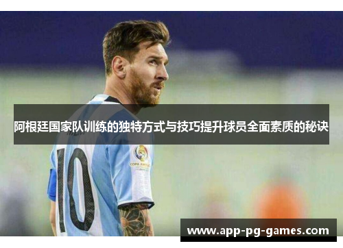 阿根廷国家队训练的独特方式与技巧提升球员全面素质的秘诀 阿根廷国家队训练的独特方式与技巧提升球员全面素质的秘诀