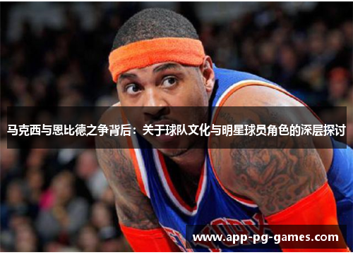 马克西与恩比德之争背后：关于球队文化与明星球员角色的深层探讨