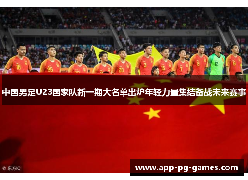 中国男足U23国家队新一期大名单出炉年轻力量集结备战未来赛事
