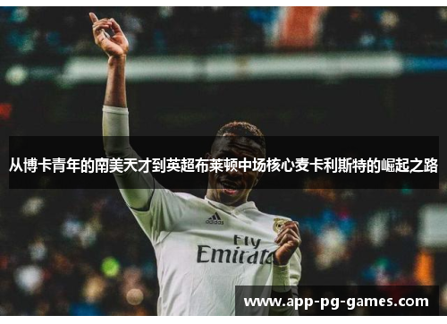 从博卡青年的南美天才到英超布莱顿中场核心麦卡利斯特的崛起之路 从博卡青年的南美天才到英超布莱顿中场核心麦卡利斯特的崛起之路