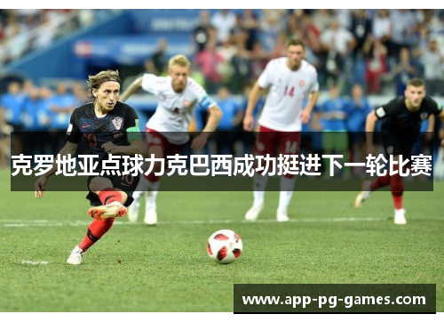 克罗地亚点球力克巴西成功挺进下一轮比赛