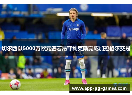 切尔西以5000万欧元签若昂菲利克斯完成加拉格尔交易 切尔西以5000万欧元签若昂菲利克斯完成加拉格尔交易