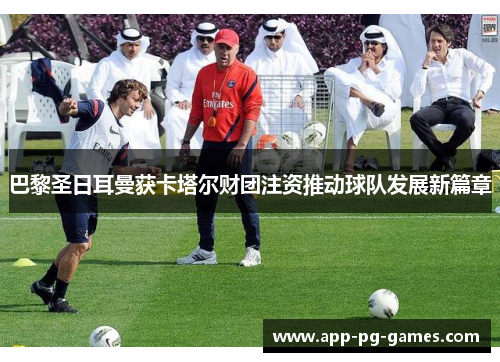 巴黎圣日耳曼获卡塔尔财团注资推动球队发展新篇章 巴黎圣日耳曼获卡塔尔财团注资推动球队发展新篇章