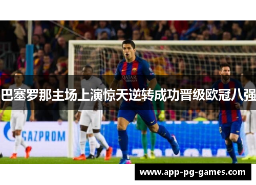 巴塞罗那主场上演惊天逆转成功晋级欧冠八强