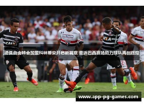 德佩自由转会加盟科林蒂安开启新篇章 重返巴西赛场助力球队再创辉煌