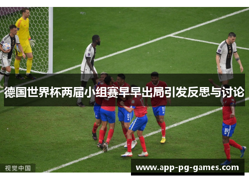 德国世界杯两届小组赛早早出局引发反思与讨论