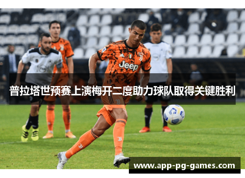 普拉塔世预赛上演梅开二度助力球队取得关键胜利 普拉塔世预赛上演梅开二度助力球队取得关键胜利