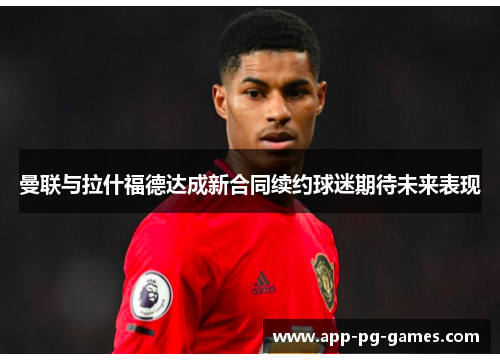 曼联与拉什福德达成新合同续约球迷期待未来表现