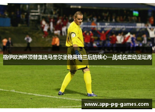 格伊欧洲杯顶替落选马奎尔坐稳英格兰后防核心一战成名震动足坛再