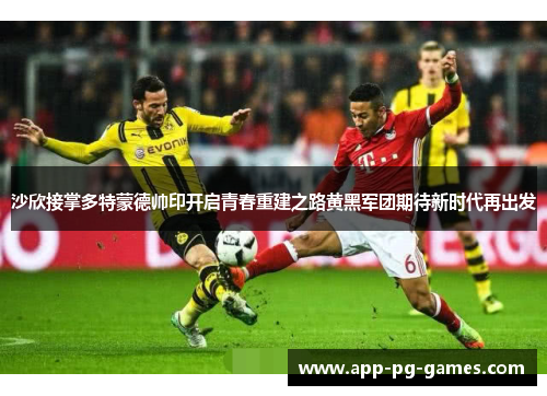 沙欣接掌多特蒙德帅印开启青春重建之路黄黑军团期待新时代再出发