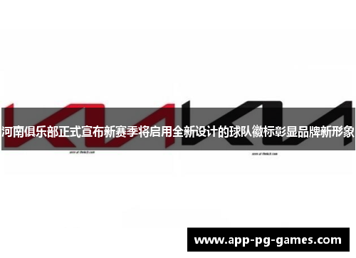 河南俱乐部正式宣布新赛季将启用全新设计的球队徽标彰显品牌新形象