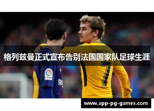 格列兹曼正式宣布告别法国国家队足球生涯