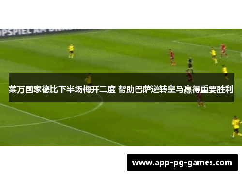 莱万国家德比下半场梅开二度 帮助巴萨逆转皇马赢得重要胜利