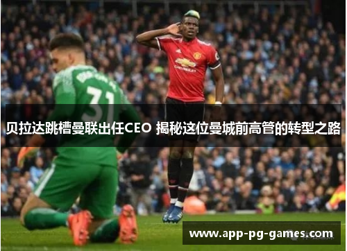 贝拉达跳槽曼联出任CEO 揭秘这位曼城前高管的转型之路 贝拉达跳槽曼联出任CEO 揭秘这位曼城前高管的转型之路