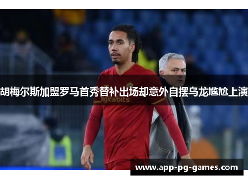 胡梅尔斯加盟罗马首秀替补出场却意外自摆乌龙尴尬上演