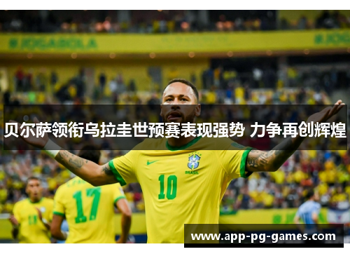 贝尔萨领衔乌拉圭世预赛表现强势 力争再创辉煌