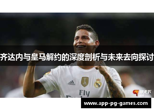 齐达内与皇马解约的深度剖析与未来去向探讨