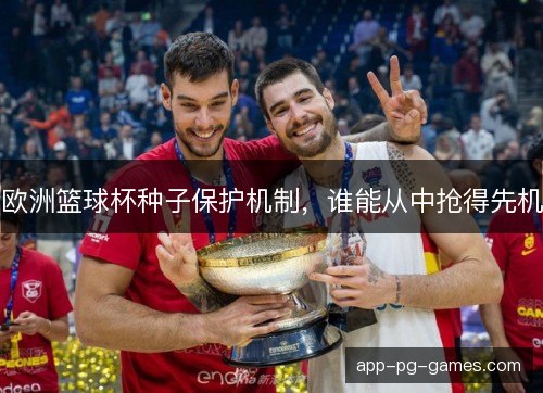 欧洲篮球杯种子保护机制，谁能从中抢得先机