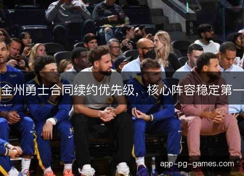 金州勇士合同续约优先级,核心阵容稳定第一 金州勇士合同续约优先级,核心阵容稳定第一