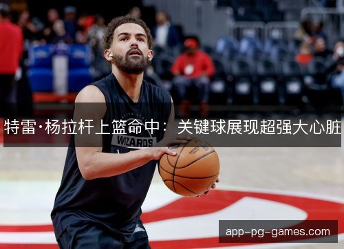 特雷·杨拉杆上篮命中：关键球展现超强大心脏